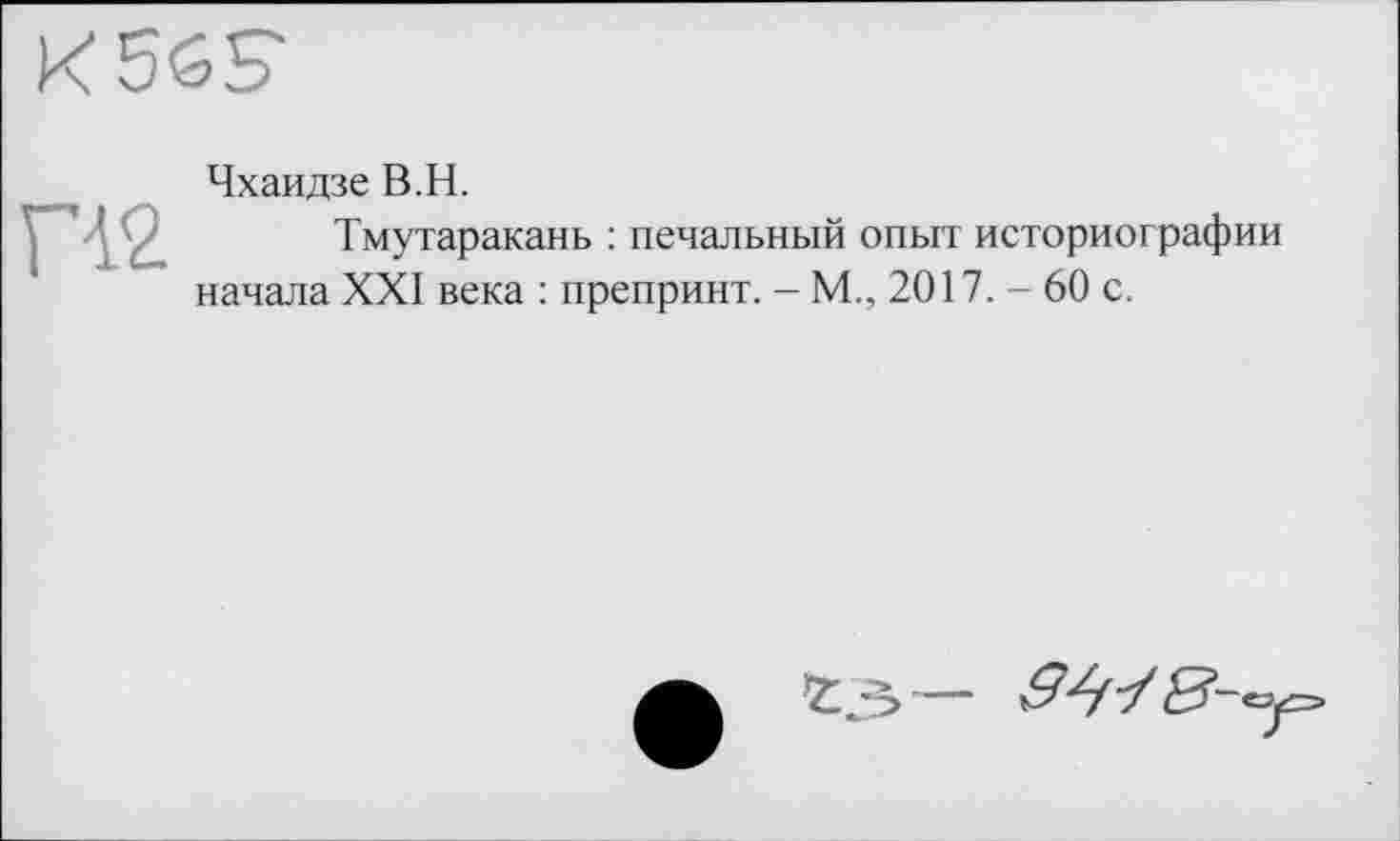 ﻿Чхаидзе В.Н.
Тмутаракань : печальный опыт историографии начала XXI века : препринт. - М., 2017. -- 60 с.